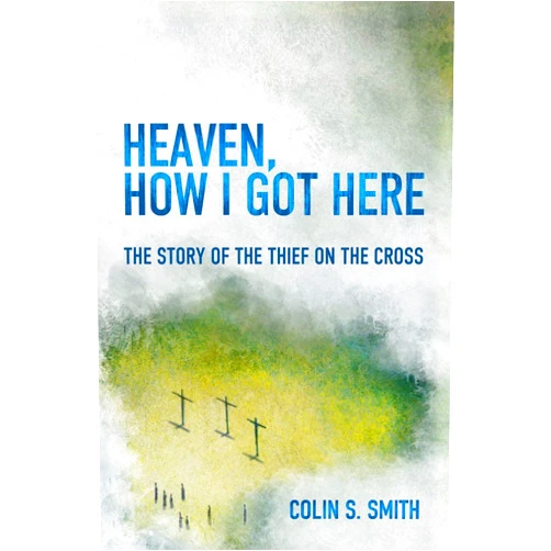 Colin S. Smith Heaven, How I Got Here: The Story of the Thief on the Cross