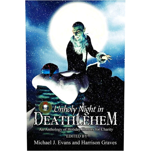 Todd Keisling,B.L. Daniels,Debra Robinson,Mark L. Eshbaugh,R.A. Goli,DJ Tyrer,Neil Davies,Patrick Winters,Michael J. Evans,Harrison Graves O Unholy Night in Deathlehem: An Anthology of Holiday Horrors for Charity