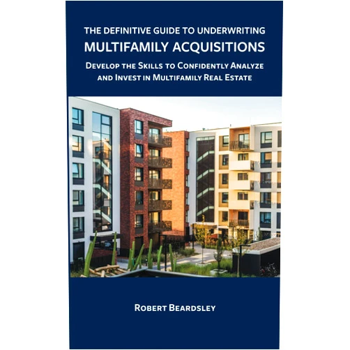 Robert Beardsley The Definitive Guide to Underwriting Multifamily Acquisitions: Develop the skills to confidently analyze and invest in multifamily real estate