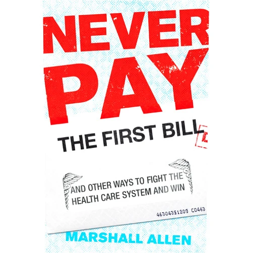 Marshall Allen Never Pay the First Bill: And Other Ways to Fight the Health Care System and Win