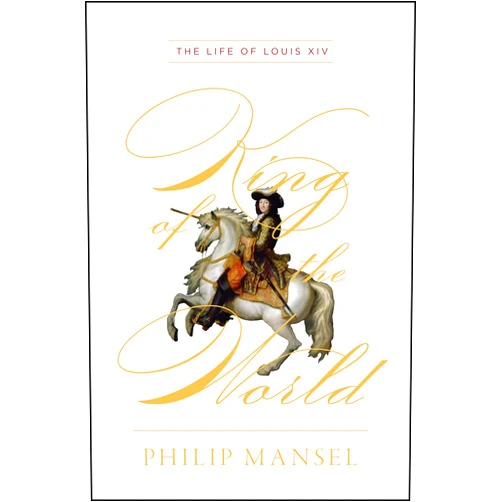 Philip Mansel King of the World: The Life of Louis XIV