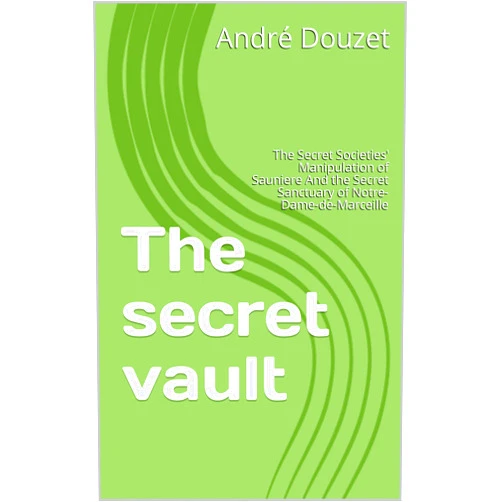 André Douzet The secret vault : The Secret Societies' Manipulation of Sauniere And the Secret Sanctuary of Notre-Dame-de-Marceille