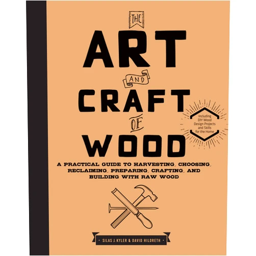 Silas J. Kyler,David Hildreth The Art and Craft of Wood: A Practical Guide to Harvesting, Choosing, Reclaiming, Preparing, Crafting, and Building with Raw Wood