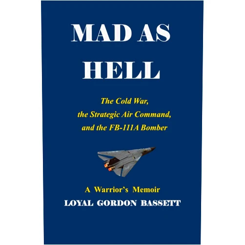 Loyal Gordon Bassett MAD AS HELL: The Cold War, the Strategic Air Command, and the FB-111A Bomber