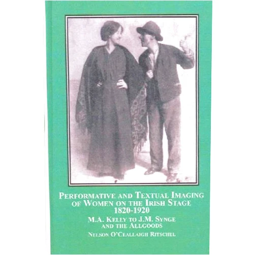 Nelson O'Ceallaigh Ritschel Performative and Textual Imaging of Women on the Irish Stage, 1820-1920: M.A. Kelly to J.M. Synge and the Allgoods