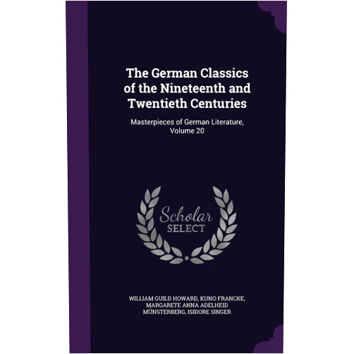 William Guild Howard,Kuno Francke,Margarete Anna Adelheid Münsterberg The German Classics of the Nineteenth and Twentieth Centuries: Masterpieces of German Literature, Volume 20