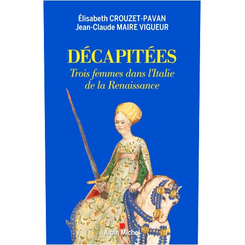 Élisabeth Crouzet-Pavan,Jean-Claude Maire Vigueur Décapitées: Trois femmes dans l'Italie de la Renaissance