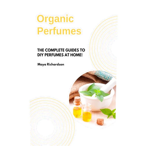 Maya Richardson,Md Mostahid Kabir ORGANIC PERFUMES: The Complete Guides to DIY Perfumes at Home!