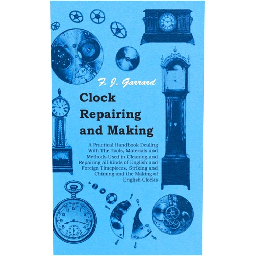 F. J. Garrard Clock Repairing and Making - A Practical Handbook Dealing With The Tools, Materials and Methods Used in Cleaning and Repairing all Kinds of English and ... Chiming and the Making of English Clocks