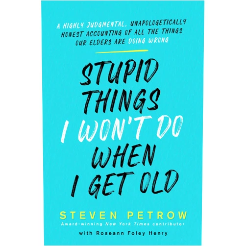 Steven Petrow Stupid Things I Won't Do When I Get Old: A Highly Judgmental, Unapologetically Honest Accounting of All the Things Our Elders Are Doing Wrong