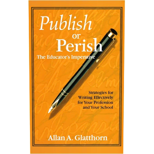 Allan A. Glatthorn Publish or Perish - The Educator′s Imperative: Strategies for Writing Effectively for Your Profession and Your School