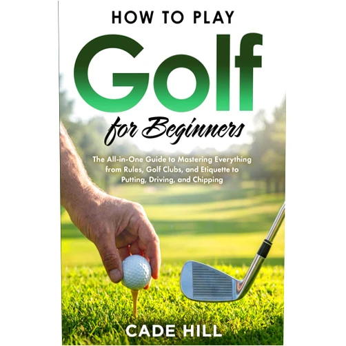 Cade Hill How to Play Golf for Beginners: The All-in-One Guide to Mastering Everything from Rules, Golf Clubs, and Etiquette to Putting, Driving, and Chipping (The Beginner Golfer)