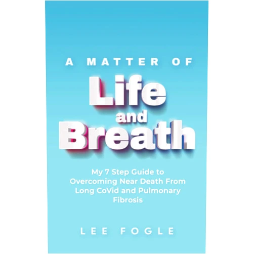 By Lee Fogle (Author) A Matter of Life and Breath: My 7 Step Guide to Overcoming Near Death From Long CoVid and Pulmonary Fibrosis