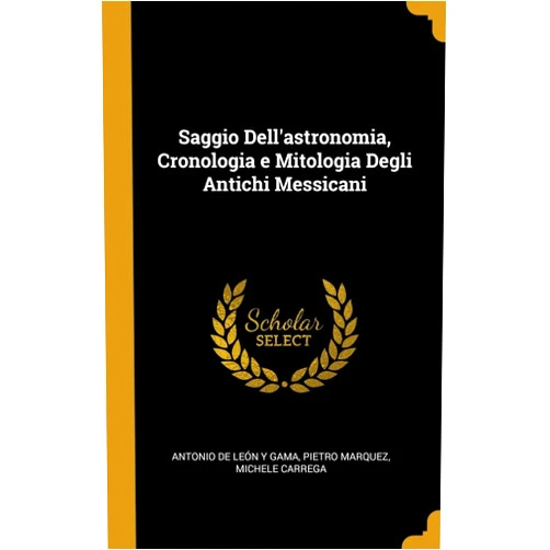 Pietro Marquez Michele de León y Gama Saggio Dell'astronomia, Cronologia e Mitologia Degli Antichi Messicani
