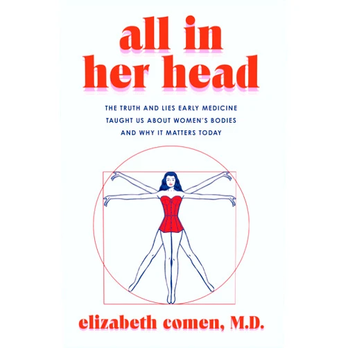 Elizabeth Comen All in Her Head: The Truth and Lies Early Medicine Taught Us About Women's Bodies and Why It Matters Today