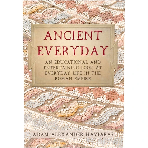 Adam Alexander Haviaras Ancient Everyday: An Educational and Entertaining Look at Everyday Life in the Roman Empire