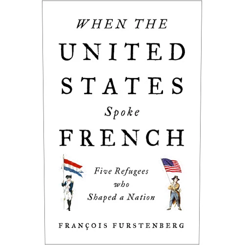 Francois Furstenberg When the United States Spoke French: Five Refugees Who Shaped a Nation