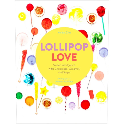 Anita Chu,Antonis Achilleos Lollipop Love: Sweet Indulgence with Chocolate, Caramel, and Sugar