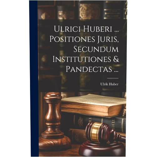 Ulrik Huber Ulrici Huberi ... Positiones Juris, Secundum Institutiones & Pandectas ... (Latin Edition)