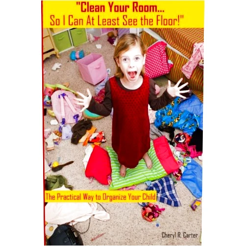 Cheryl R. Carter Clean Your Room So I Can at Least See the Floor: The Practical Way to Organize Your Child