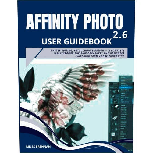 Miles Brennan AFFINITY PHOTO 2.6 USER GUIDEBOOK: Master Editing, Retouching & Design — A Complete Walkthrough for Photographers and Designers Switching from Adobe Photoshop
