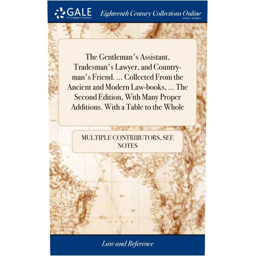 See Notes Multiple Contributors The Gentleman's Assistant, Tradesman's Lawyer, and Country-man's Friend. ... Collected From the Ancient and Modern Law-books, ... The Second Edition, ... Proper Additions. With a Table to the Whole
