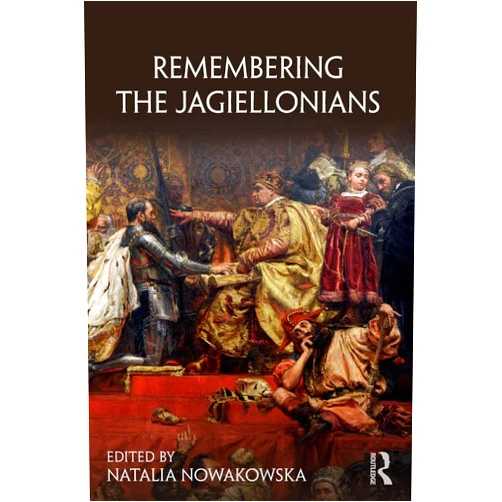 Natalia Nowakowska Remembering the Jagiellonians (Remembering the Medieval and Early Modern Worlds)