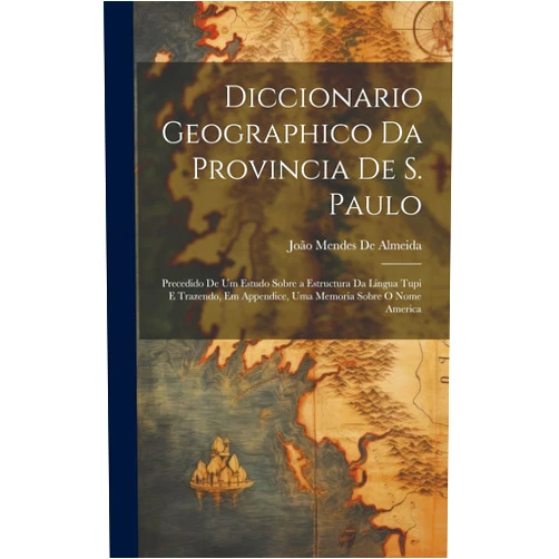 João Mendes de Almeida Diccionario Geographico Da Provincia De S. Paulo: Precedido De Um Estudo Sobre a Estructura Da Lingua Tupi E Trazendo, Em Appendice, Uma Memoria Sobre O Nome America (Portuguese Edition)
