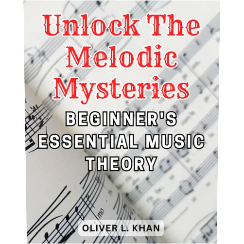 Oliver L. Khan Unlock the Melodic Mysteries: Beginner's Essential Music Theory: Unlock the Secrets of Music Theory: Your Essential Roadmap to Mastering Melodies and Harmonies