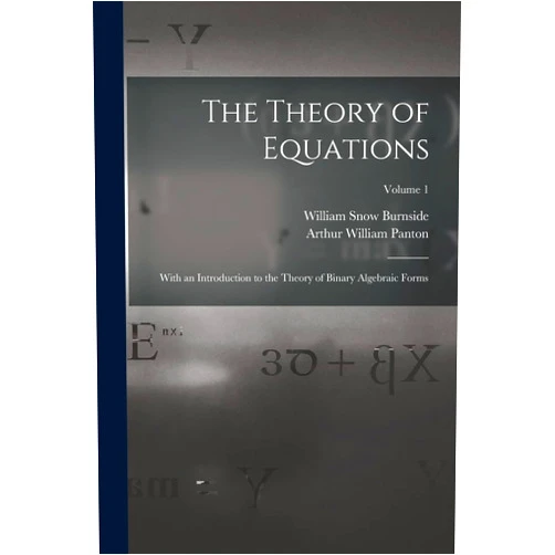William Snow Burnside,Arthur William Panton The Theory of Equations: With an Introduction to the Theory of Binary Algebraic Forms; Volume 1