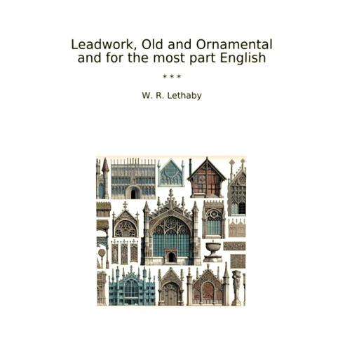 W. R. Lethaby Leadwork, Old and Ornamental and for the most part English (Classic Books)