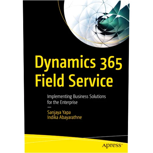 Sanjaya Yapa,Indika Abayarathne Dynamics 365 Field Service: Implementing Business Solutions for the Enterprise