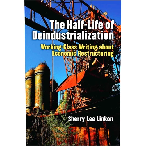 Sherry Lee Linkon The Half-Life of Deindustrialization: Working-Class Writing about Economic Restructuring (Class : Culture)