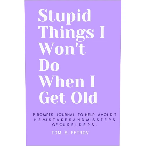TOM S PETROV Stupid Things I Won't Do When I Get Old: 100 Hilarious and thought-provoking prompts and questions to help avoid the mistakes of our elders Unapologetically honest and judgmental approach