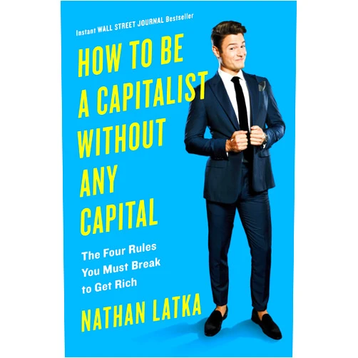 Nathan Latka How to Be a Capitalist Without Any Capital: The Four Rules You Must Break To Get Rich