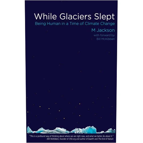 By M Jackson (Author), Bill McKibben (Foreword) While Glaciers Slept: Being Human in a Time of Climate Change