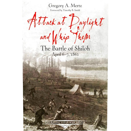 Gregory Mertz,Timothy B. Smith Attack at Daylight and Whip Them: The Battle of Shiloh, April 6-7, 1862 (Emerging Civil War Series)