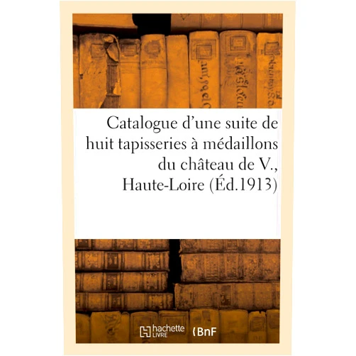 Georges Guillaume Catalogue d'Une Suite de Huit Tapisseries À Médaillons d'Époque Fin Louis XV, À Sujets: D'Après Boucher, Fragonard Et Huet, Autre Suite d'Époque Louis ... Château de V., Haute-Loire (French Edition)