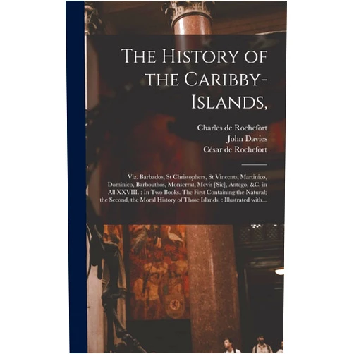 Charles de 1605-1683 Rochefort,John 1625-1693 Davies,César de D 1690 Rochefort The History of the Caribby-Islands,: Viz. Barbados, St Christophers, St Vincents, Martinico, Dominico, Barbouthos, Monserrat, Mevis [sic], Antego, &c. ... Natural; the Second, the Moral History Of...