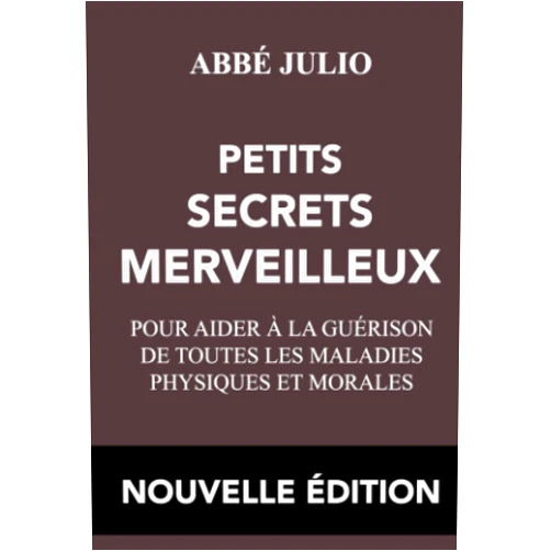 Abbé Julio,Nouvelle Édition ABBÉ JULIO - PETITS SECRETS MERVEILLEUX - NOUVELLE ÉDITION: petits secrets merveilleux : Pour la guérison de toutes les maladies physiques et morales ... / prieres / prière / livre ) (French Edition)