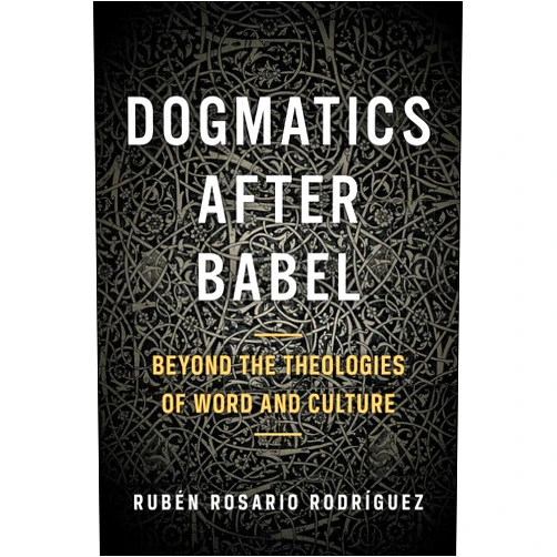 Ruben Rosario Rodriguez Dogmatics after Babel: Beyond the Theologies of Word and Culture