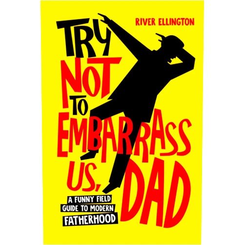 River Ellington Try Not to Embarrass Us, Dad: A Funny Field Guide to Modern Fatherhood (Amazing Dads)