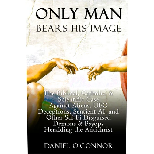 Daniel O'Connor Only Man Bears His Image: The Biblical, Catholic, & Scientific Case Against Aliens, UFO Deceptions, Sentient AI, and Other Sci-Fi Disguised Demons & Psyops Heralding the Antichrist