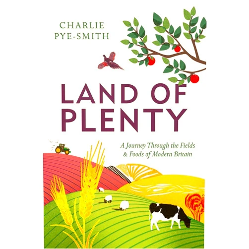 Charlie Pye-Smith Land of Plenty: A Journey Through the Fields and Foods of Modern Britain