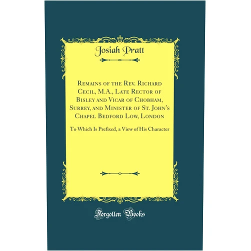 By Josiah Pratt (Author) Remains of the Rev. Richard Cecil, M.A., Late Rector of Bisley and Vicar of Chobham, Surrey, and Minister of St. John's Chapel Bedford Low, London: To Which Is Prefixed, a View of His Character (Clas