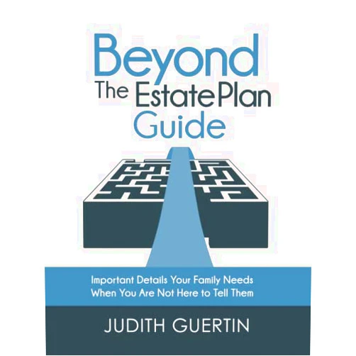 Judith Guertin Beyond the Estate Plan Guide: IMPORTANT DETAILS YOUR FAMILY NEEDS WHEN YOU ARE NOT HERE TO TELL THEM