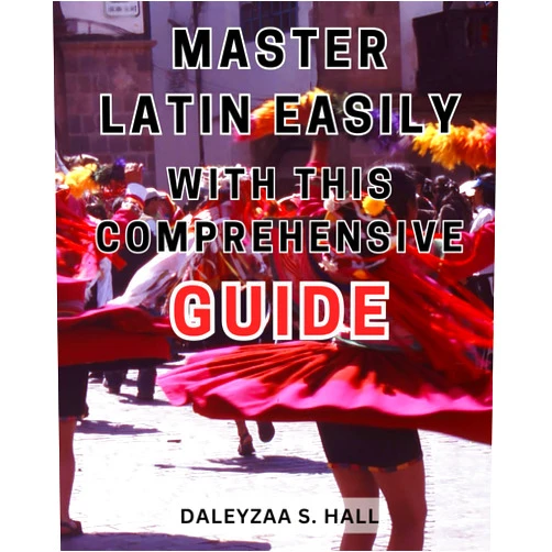 Daleyzaa S. Hall Master Latin Easily with this Comprehensive Guide: Discover the Fascinating World of Latin with Effortless Lessons and Engaging Exercises