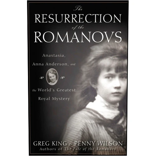 Greg King,Penny Wilson The Resurrection of the Romanovs: Anastasia, Anna Anderson, and the World's Greatest Royal Mystery