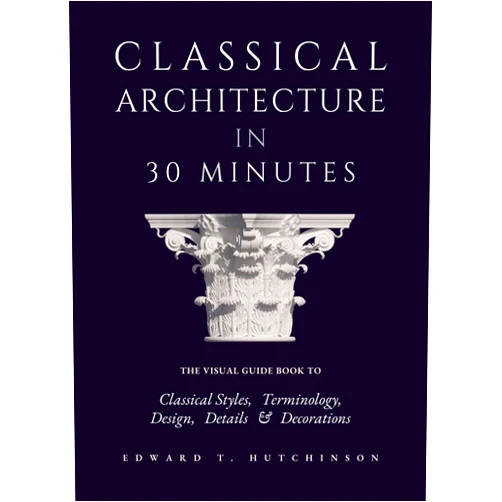 Edward T. Hutchinson Classical Architecture in 30 Minutes: The Visual Guide to Design, Detail and Decoration (Greek to Neoclassical)