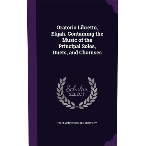 Felix Mendelssohn-Bartholdy Oratorio Libretto, Elijah. Containing the Music of the Principal Solos, Duets, and Choruses
